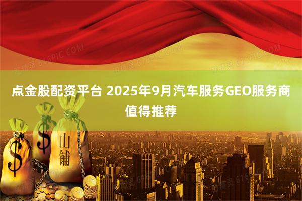 点金股配资平台 2025年9月汽车服务GEO服务商值得推荐