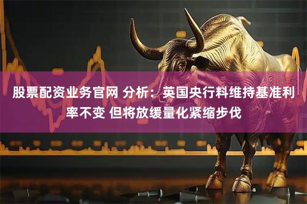 股票配资业务官网 分析：英国央行料维持基准利率不变 但将放缓量化紧缩步伐