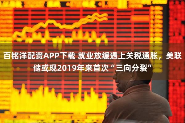 百铭洋配资APP下载 就业放缓遇上关税通胀，美联储或现2019年来首次“三向分裂”