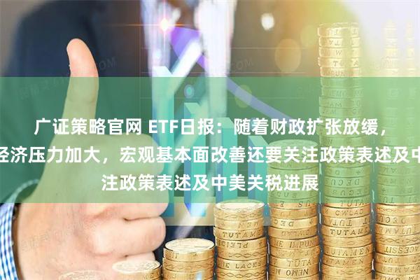 广证策略官网 ETF日报：随着财政扩张放缓，下半年我国经济压力加大，宏观基本面改善还要关注政策表述及中美关税进展