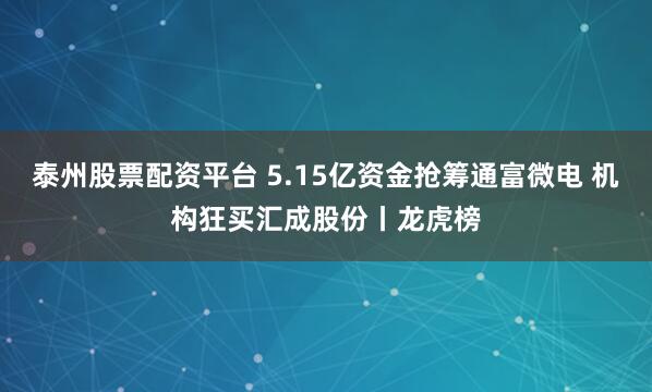 泰州股票配资平台 5.15亿资金抢筹通富微电 机构狂买汇成股份丨龙虎榜