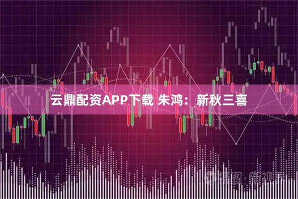 云鼎配资APP下载 朱鸿：新秋三喜