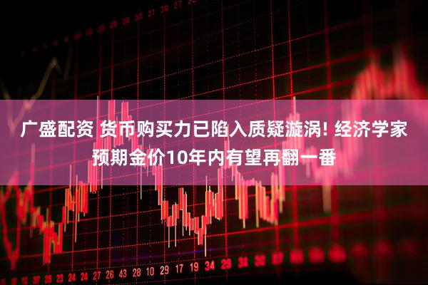 广盛配资 货币购买力已陷入质疑漩涡! 经济学家预期金价10年内有望再翻一番
