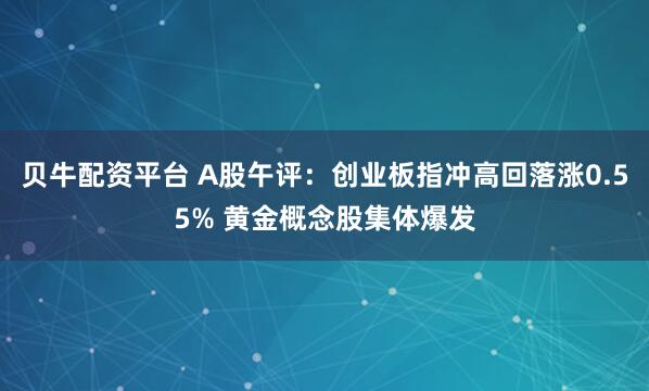 贝牛配资平台 A股午评：创业板指冲高回落涨0.55% 黄金概念股集体爆发