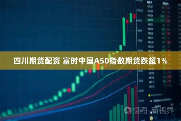 四川期货配资 富时中国A50指数期货跌超1%