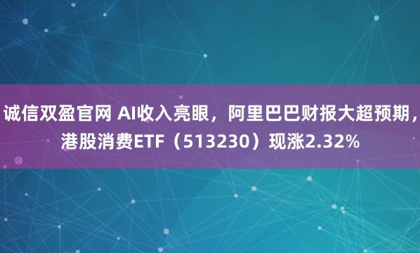 诚信双盈官网 AI收入亮眼，阿里巴巴财报大超预期，港股消费ETF（513230）现涨2.32%