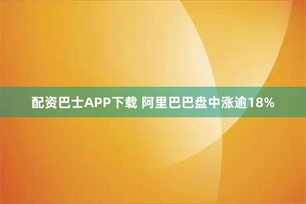 配资巴士APP下载 阿里巴巴盘中涨逾18%
