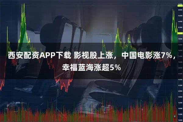 西安配资APP下载 影视股上涨，中国电影涨7%，幸福蓝海涨超5%
